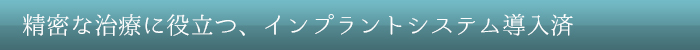 精密な治療に役立つ、インプラントシステム導入済